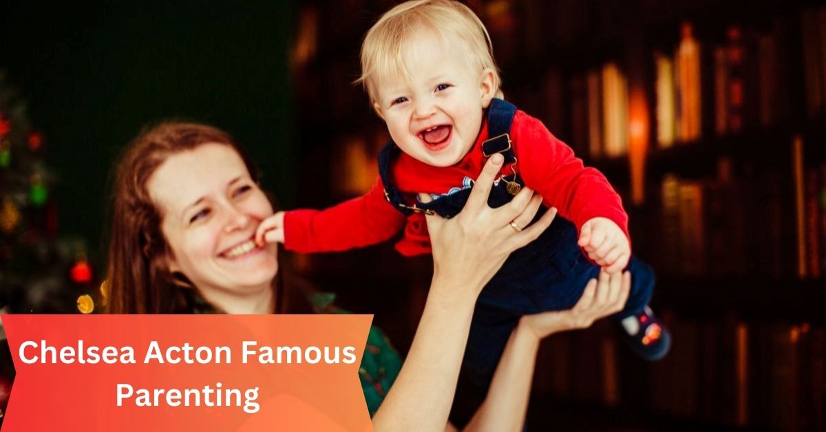 Chelsea Acton Famous Parenting – Tips And Insight Today!